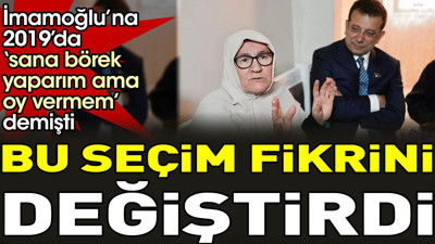 İmamoğlu’na 2019’da ‘sana börek yaparım ama oy vermem' demişti. Bu seçim fikrini değiştirdi