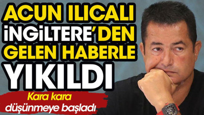 Acun Ilıcalı İngiltere'den gelen haberle yıkıldı. Kara kara düşünmeye başladı