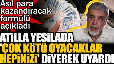 Atilla Yeşilada 'Çok kötü oyacaklar hepinizi' diyerek uyardı. Asıl para kazandıracak formülü açıkladı