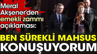 Meral Akşener'den emekli zammı açıklaması. 'Ben sürekli mahsus konuşuyorum'