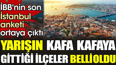 İBB'nin son İstanbul anketi ortaya çıktı. Yarışın kafa kafaya gittiği ilçeler belli oldu