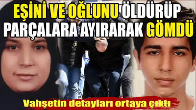 Vahşetin detayları ortaya çıktı. Eşini ve oğlunu öldürüp parçalara ayırarak bahçeye gömdü