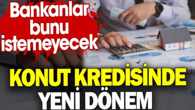 Konut kredisinde yeni dönem. Bankanlar bunu istemeyecek