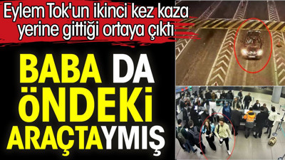 Baba da öndeki araçtaymış. Eylem Tok'un ikinci kez kaza yerine gittiği ortaya çıktı