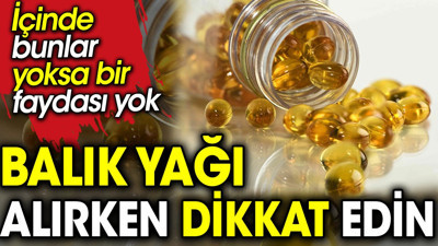Balık yağı alırken dikkat edin. İçinde bunlar yoksa bir faydası yok