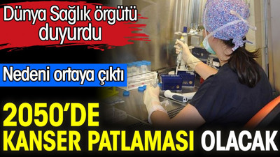 2050’de kanser patlaması olacak. Dünya Sağlık örgütü duyurdu. Nedeni ortaya çıktı