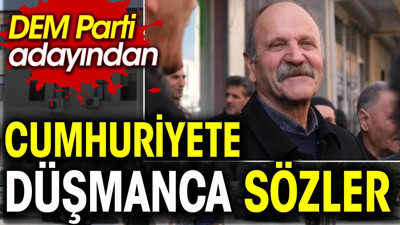 DEM Parti adayından Cumhuriyete düşmanca sözler