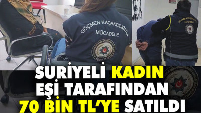Suriyeli kadın eşi tarafından 70 bin TL’ye satıldı