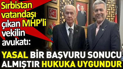 Sırbistan vatandaşı çıkan MHP'li vekilin avukatı: Yasal bir başvuru sonucu almıştır hukuka uygundur