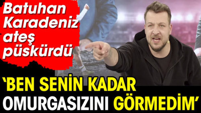 Batuhan Karadeniz ateş püskürdü: 'Ben senin kadar omurgasızını görmedim'