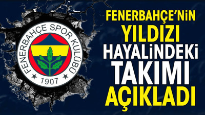Fenerbahçe'nin yıldızı gitmek istediği takımı 'çocukluk hayalim' diyerek açıkladı