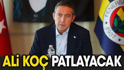Ali Koç patlayacak