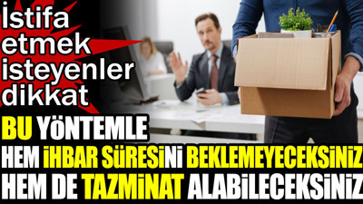 İstifa etmek isteyenler dikkat. Bu yöntemle hem ihbar süresini beklemeyeceksiniz hem de tazminat alabileceksiniz
