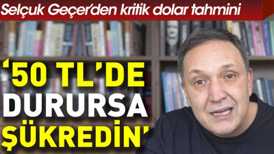 Selçuk Geçer'den kritik dolar tahmini: '50 TL'de durursa şükredin'