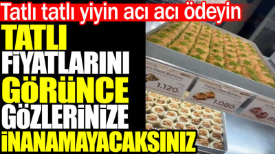 Tatlı fiyatlarını görünce gözlerinize inanamayacaksınız. Tatlı tatlı yiyin acı acı ödeyin