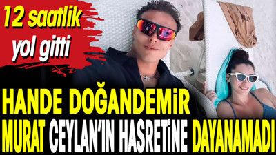 Hande Doğandemir, Murat Ceylan’ın hasretine dayanamayıp 12 saat yol gitti