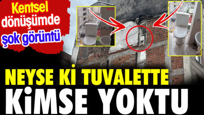 Neyse ki tuvalette kimse yoktu. Kentsel dönüşümde şok görüntü
