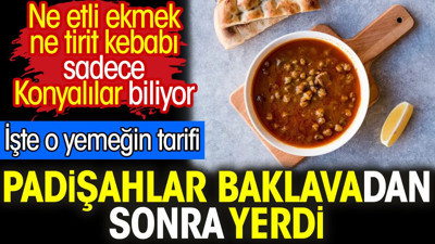 Padişahlar baklavadan sonra yerdi. Sadece Konyalıların bildiği yemek. O yemeğin tarifi
