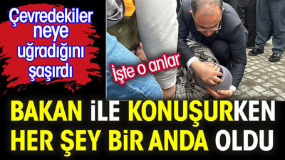Bakan ile konuşken her şey bir anda oldu. Çevredekiler neye uğradığını şaşırdı. İşte o anlar