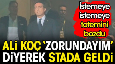 Ali Koç 'zorundayım' diyerek stada geldi. İstemeye istemeye totemini bozdu