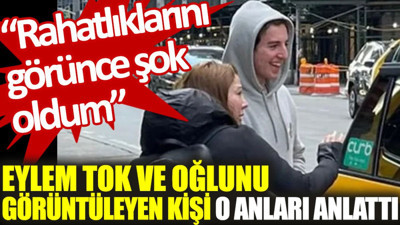 Eylem Tok ve oğlunu görüntüleyen kişi o anları anlattı: Rahatlıklarını görünce şok oldum