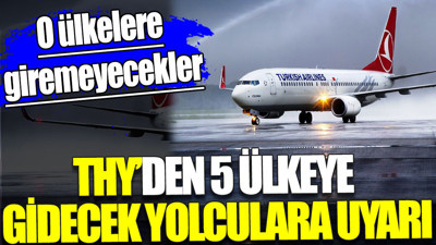 THY 5 ülkeye gidecek yolcuları uyardı. O ülkelere giremeyecekler