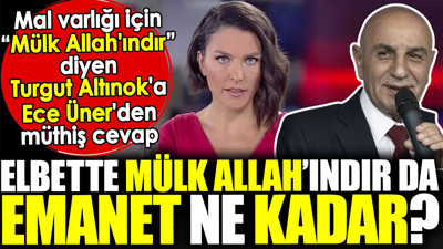 Mal varlığı için 'Mülk Allah'ındır' diyen Turgut Altınok'a Ece Üner'den müthiş cevap. 'Elbette mülk Allah’ındır da emanet ne kadar?'