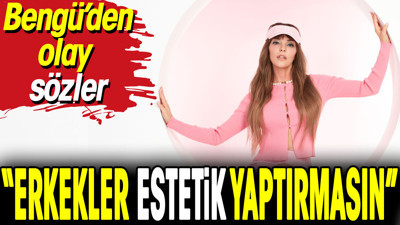 Bengü: "Erkekler estetik yaptırmasın"