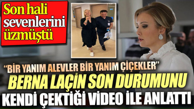 Berna Laçin son durumunu kendi çektiği video ile anlattı. Son hali sevenlerini üzmüştü