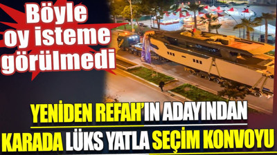 Yeniden Refah’ın adayından karada lüks yatla seçim konvoyu. Böyle oy isteme görülmedi