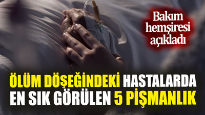 Ölüm döşeğindeki hastalarda en sık görülen 5 pişmanlık ‘Bakım hemşiresi açıkladı’
