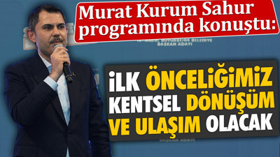 Murat Kurum Sahur programında konuştu: İlk önceliğimiz kentsel dönüşüm ve ulaşım olacak