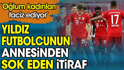 Yıldız futbolcunun annesinden şok eden itiraf: Oğlum kadınları taciz ediyor