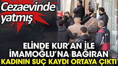 Elinde Kur’an ile İmamoğlu’na bağıran kadının suç kaydı ortaya çıktı. Cezaevinde yatmış
