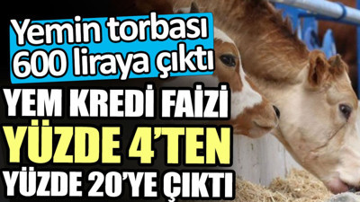 Yem kredi faizi yüzde 4’ten yüzde 20’ye çıktı. Yemin torbası 600 liraya çıktı