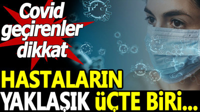 Covid geçirenler dikkat. Hastaların yaklaşık üçte biri...