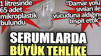 Serumlarda büyük tehlike. 1 litresinde 65 adet mikroplastik bulundu