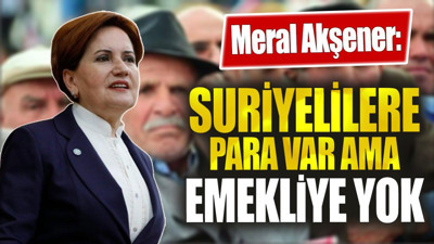 Meral Akşener: Suriyelilere para var ama emekliye yok