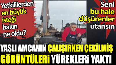 Yaşlı amcanın çalışırken çekilmiş görüntüleri yürekleri yaktı. Seni bu hale düşürenler utansın. Yetkililerden en büyük isteği bakın ne oldu