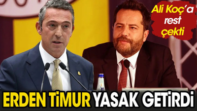 Erden Timur yasak getirdi. Ali Koç'a rest çekti