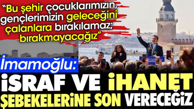 İmamoğlu: İsraf ve ihanet şebekelerine son vereceğiz