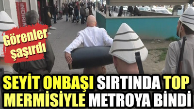 Seyit Onbaşı elinde top mermisiyle metroya bindi. Görenler şaşırdı