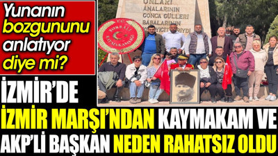 İzmir’de İzmir Marşı’ndan kaymakam ve AKP’li başkan neden rahatsız oldu. Yunanın bozgununu anlatıyor diye mi?