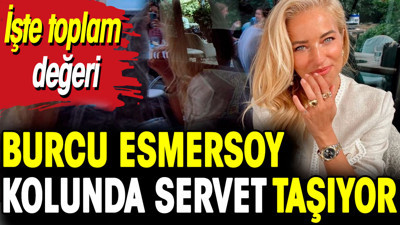 Burcu Esmersoy kolunda servet taşıyor. İşte toplam değeri