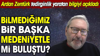 Ardan Zentürk tedirginlik yaratan bilgiyi açıkladı: Bilmediğimiz bir başka medeniyetle mi buluştu