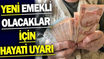 Yeni emekli olacaklar için hayati uyarı