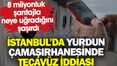 İstanbul’da yurdun çamaşırhanesinde tecavüz iddiası. 8 milyonluk şantajla neye uğradığını şaşırdı