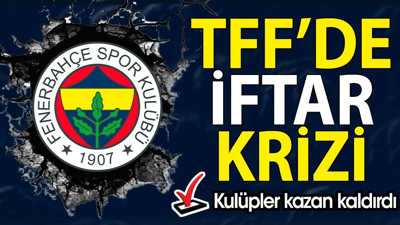 TFF'de iftar krizi