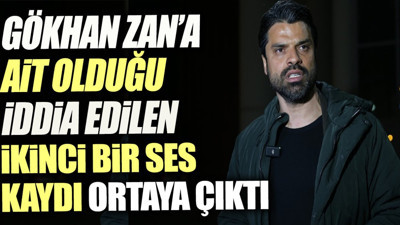 Gökhan Zan'a ait olduğu iddia edilen bir ses kaydı daha ortaya çıktı