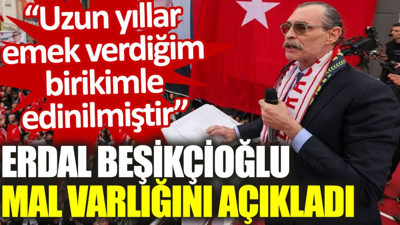 Erdal Beşikçioğlu da mal varlığını açıkladı: Uzun yıllar emek verdiğim birikimle edinilmiştir